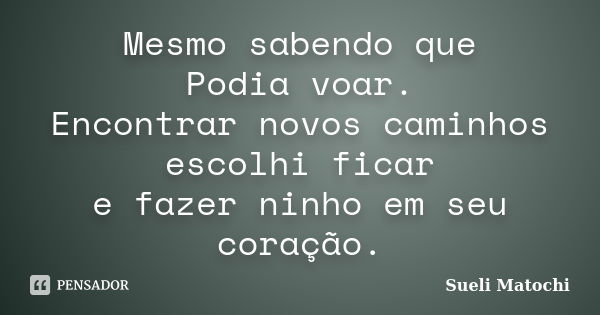 Mesmo sabendo que Podia voar. Encontrar novos caminhos escolhi ficar e fazer ninho em seu coração.... Frase de Sueli Matochi.