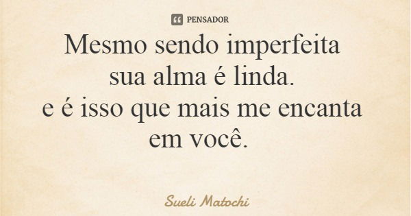 Mesmo sendo imperfeita sua alma é linda. e é isso que mais me encanta em você.... Frase de Sueli Matochi.