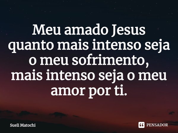 ⁠Meu amado Jesus
quanto mais intenso seja
o meu sofrimento,
mais intenso seja o meu
amor por ti.... Frase de Sueli Matochi.