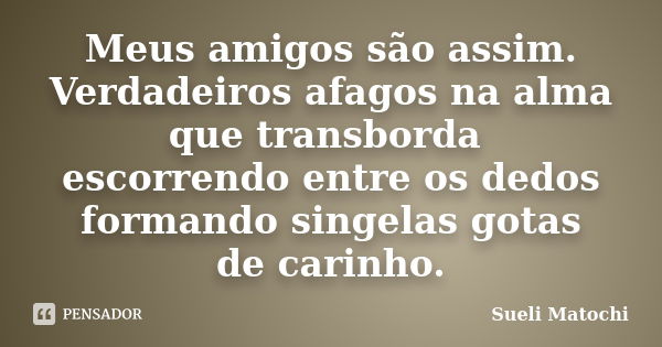 Meus amigos são assim. Verdadeiros afagos na alma que transborda escorrendo entre os dedos formando singelas gotas de carinho.... Frase de Sueli Matochi.