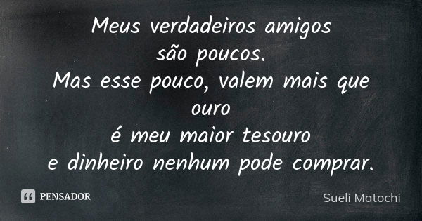 Meus verdadeiros amigos são poucos. Mas esse pouco, valem mais que ouro é meu maior tesouro e dinheiro nenhum pode comprar.... Frase de Sueli Matochi.