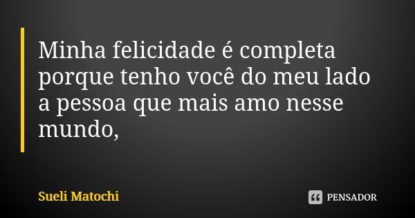 Minha felicidade é completa porque tenho você do meu lado a pessoa que mais amo nesse mundo,... Frase de Sueli Matochi.