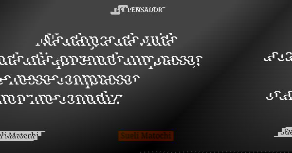 Na dança da vida a cada dia aprendo um passo, e nesse compasso o amor me conduz.... Frase de Sueli Matochi.