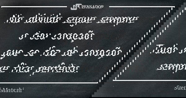 Na dúvida segue sempre o teu coração. Tudo o que se faz de coração sempre fica perfeito.... Frase de Sueli Matochi.