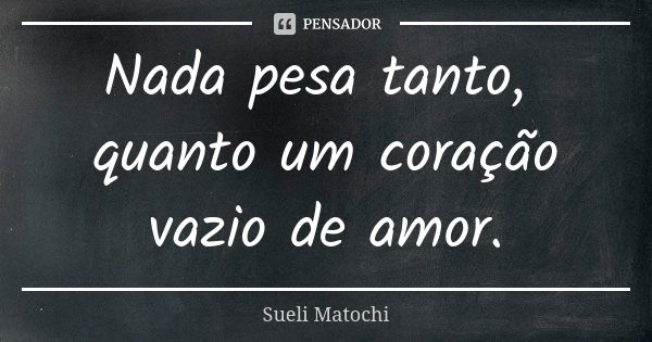 Nada pesa tanto, quanto um coração vazio de amor.... Frase de Sueli Matochi.