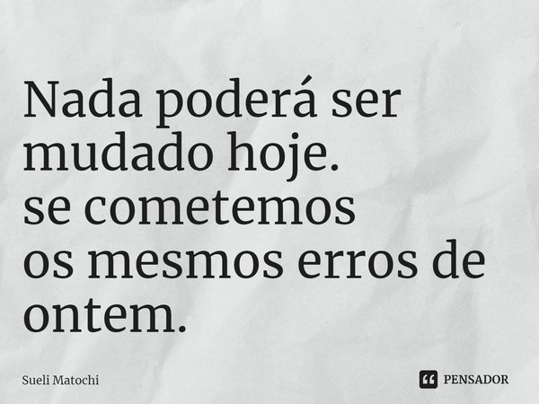⁠Nada poderá ser mudado hoje.
se cometemos
os mesmos erros de ontem.... Frase de Sueli Matochi.