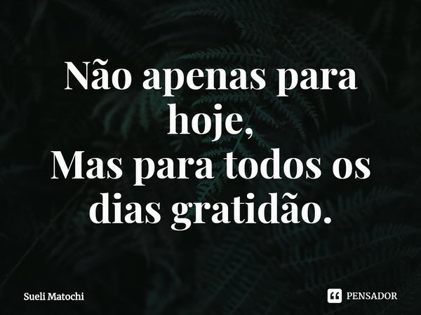⁠Não apenas para hoje,
Mas para todos os dias gratidão.... Frase de Sueli Matochi.