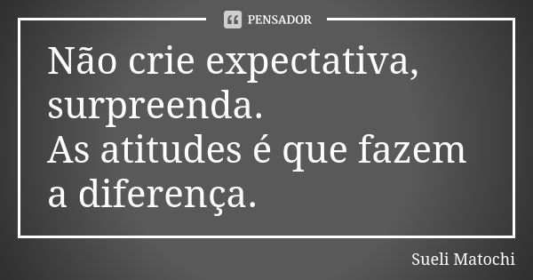 Não crie expectativa, surpreenda. As atitudes é que fazem a diferença.... Frase de Sueli Matochi.