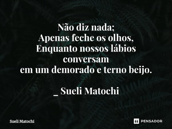 ⁠Não diz nada; Apenas feche os olhos, Enquanto nossos lábios conversam em um demorado e terno beijo. _ Sueli Matochi... Frase de Sueli Matochi.