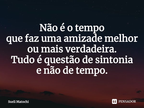 ⁠Não é o tempo
que faz uma amizade melhor
ou mais verdadeira.
Tudo é questão de sintonia
e não de tempo.... Frase de Sueli Matochi.