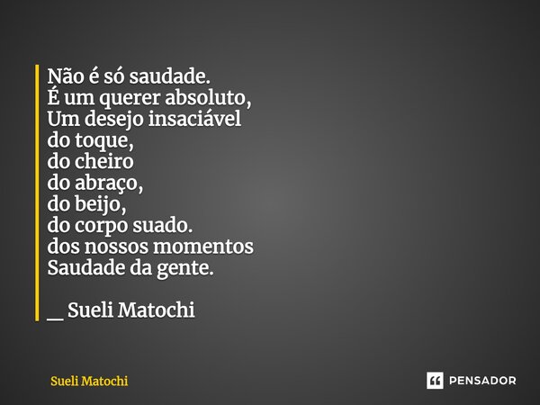 ⁠Não é só saudade. É um querer absoluto, Um desejo insaciável do toque, do cheiro do abraço, do beijo, do corpo suado. dos nossos momentos Saudade da gente. _ S... Frase de Sueli Matochi.