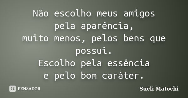 Não escolho meus amigos pela aparência, muito menos, pelos bens que possui. Escolho pela essência e pelo bom caráter.... Frase de Sueli Matochi.