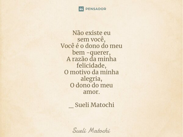 ⁠Não existe eu sem você, Você é o dono do meu bem -querer, A razão da minha felicidade, O motivo da minha alegria, O dono do meu amor. _ Sueli Matochi... Frase de Sueli Matochi.