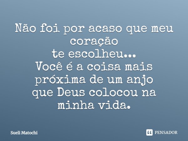 Não foi por acaso que meu coração te escolheu... Você é a coisa mais próxima de um anjo que Deus colocou na minha vida.... Frase de Sueli Matochi.