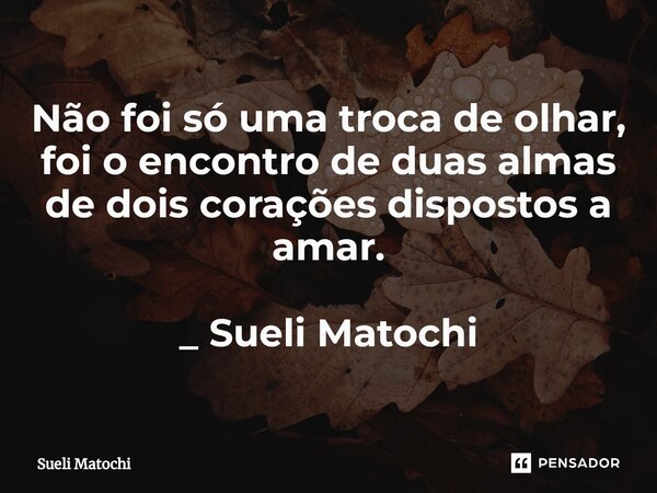 ⁠Não foi só uma troca de olhar, foi o encontro de duas almas de dois corações dispostos a amar. _ Sueli Matochi... Frase de Sueli Matochi.