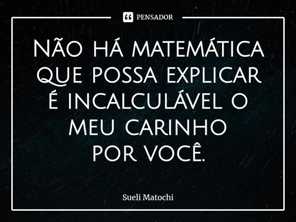 ⁠Não há matemática
que possa explicar
é incalculável o meu carinho
por você.... Frase de Sueli Matochi.