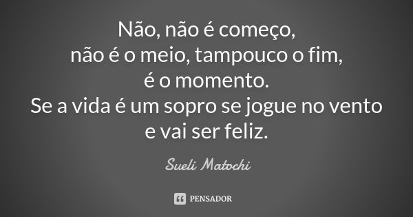 Não, não é começo, não é o meio, tampouco o fim, é o momento. Se a vida é um sopro se jogue no vento e vai ser feliz.... Frase de Sueli Matochi.