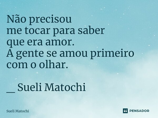 ⁠Não precisou me tocar para saber que era amor. A gente se amou primeiro com o olhar. _ Sueli Matochi... Frase de Sueli Matochi.