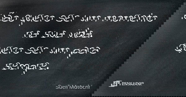 Não quero ser um momento na sua vida. Quero ser um para sempre.... Frase de Sueli Matochi.