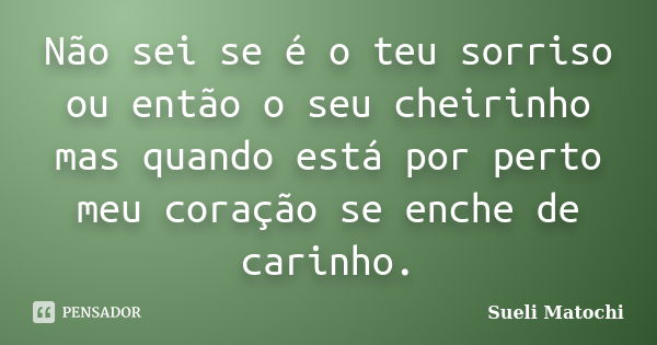 Não sei se é o teu sorriso ou então o seu cheirinho mas quando está por perto meu coração se enche de carinho.... Frase de Sueli Matochi.