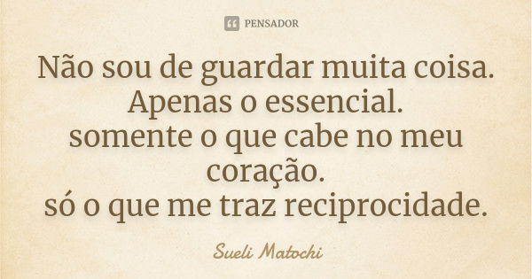 Não sou de guardar muita coisa. Apenas o essencial. somente o que cabe no meu coração. só o que me traz reciprocidade.... Frase de Sueli Matochi.