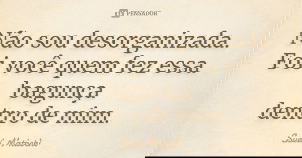 Não sou desorganizada. Foi você quem fez essa bagunça dentro de mim.... Frase de Sueli Matochi.