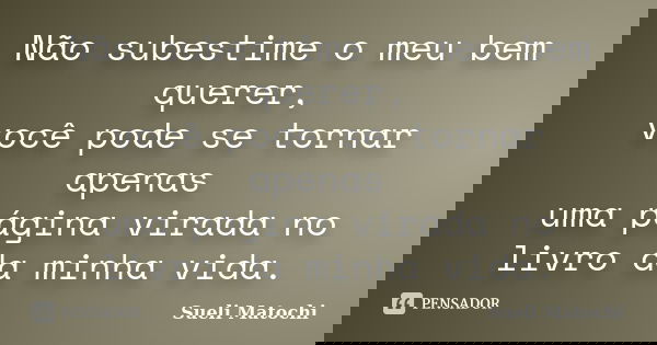 Não subestime o meu bem querer, você pode se tornar apenas uma página virada no livro da minha vida.... Frase de Sueli Matochi.