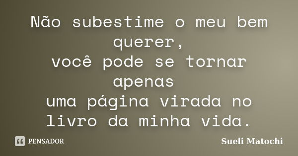 Não subestime o meu bem querer, você pode se tornar apenas uma página virada no livro da minha vida.... Frase de Sueli Matochi.