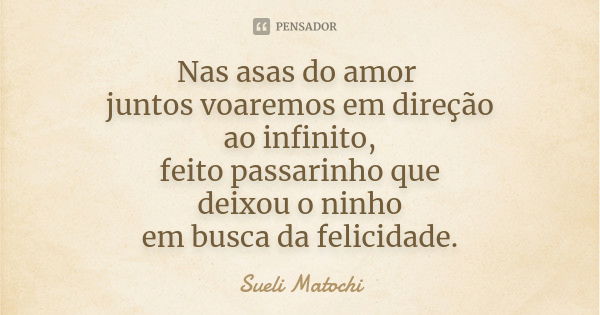 Nas asas do amor juntos voaremos em direção ao infinito, feito passarinho que deixou o ninho em busca da felicidade.... Frase de Sueli Matochi.