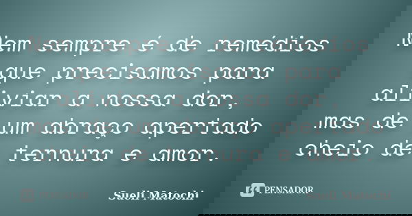 Nem sempre é de remédios que precisamos para aliviar a nossa dor, mas de um abraço apertado cheio de ternura e amor.... Frase de Sueli Matochi.