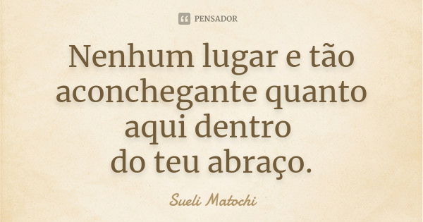 Nenhum lugar e tão aconchegante quanto aqui dentro do teu abraço.... Frase de Sueli Matochi.