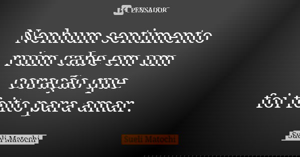 Nenhum sentimento ruim cabe em um coração que foi feito para amar.... Frase de Sueli Matochi.