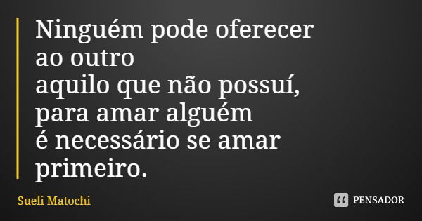 Ninguém pode oferecer ao outro aquilo que não possuí, para amar alguém é necessário se amar primeiro.... Frase de Sueli Matochi.