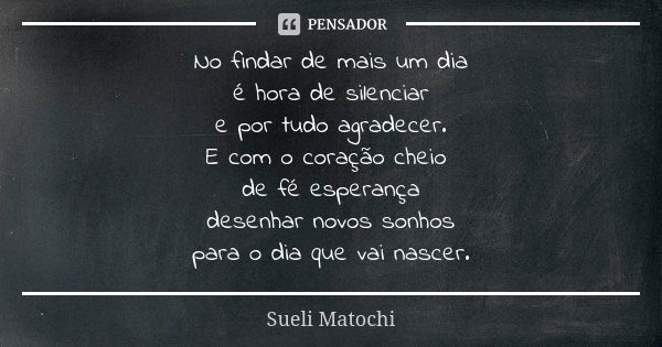 No findar de mais um dia é hora de silenciar e por tudo agradecer. E com o coração cheio de fé esperança desenhar novos sonhos para o dia que vai nascer.... Frase de Sueli Matochi.