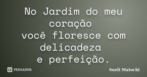 No Jardim do meu coração você floresce com delicadeza e perfeição.... Frase de Sueli Matochi.