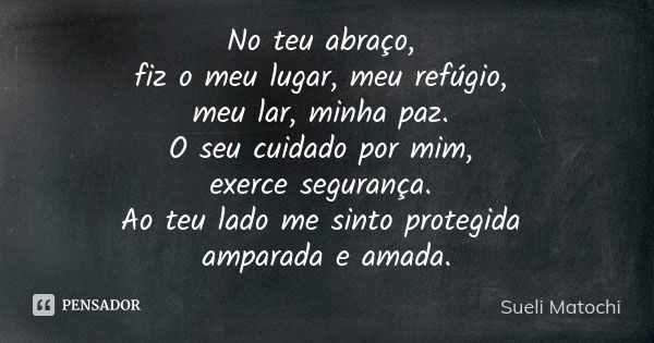 No teu abraço, fiz o meu lugar, meu refúgio, meu lar, minha paz. O seu cuidado por mim, exerce segurança. Ao teu lado me sinto protegida amparada e amada.... Frase de Sueli Matochi.