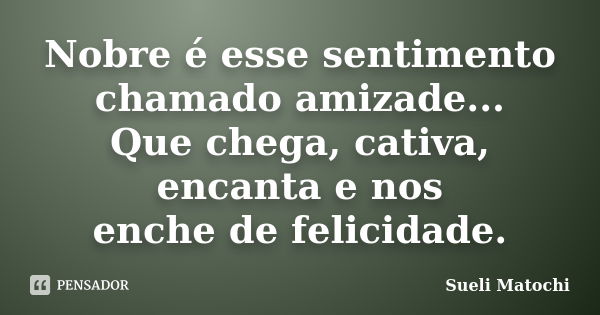 Nobre é esse sentimento chamado amizade... Que chega, cativa, encanta e nos enche de felicidade.... Frase de Sueli Matochi.