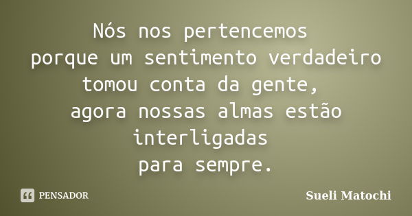 Nós nos pertencemos porque um sentimento verdadeiro tomou conta da gente, agora nossas almas estão interligadas para sempre.... Frase de Sueli Matochi.