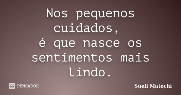 Nos pequenos cuidados, é que nasce os sentimentos mais lindo.... Frase de Sueli Matochi.