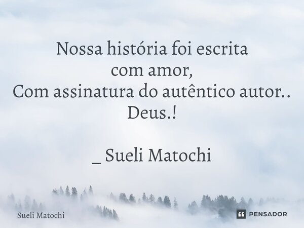 ⁠Nossa história foi escrita com amor, Com assinatura do autêntico autor.. Deus.! _ Sueli Matochi... Frase de Sueli Matochi.