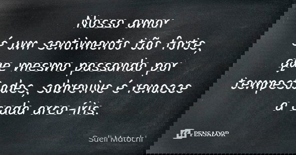 Nosso amor é um sentimento tão forte, que mesmo passando por tempestades, sobrevive é renasce a cada arco-íris.... Frase de Sueli Matochi.