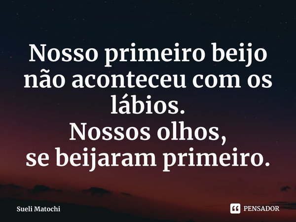 ⁠Nosso primeiro beijo
não aconteceu com os lábios.
Nossos olhos,
se beijaram primeiro.... Frase de Sueli Matochi.