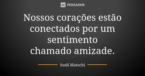 Nossos corações estão conectados por um sentimento chamado amizade.... Frase de Sueli Matochi.