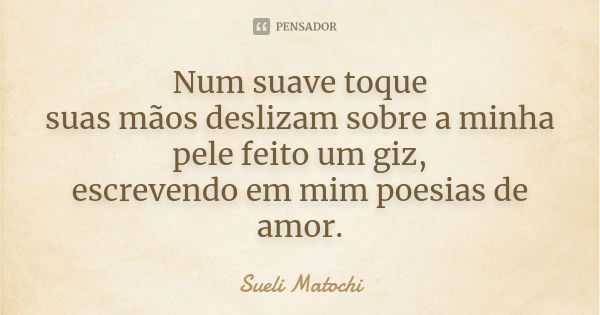 Num suave toque suas mãos deslizam sobre a minha pele feito um giz, escrevendo em mim poesias de amor.... Frase de Sueli Matochi.