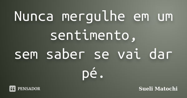 Nunca mergulhe em um sentimento, sem saber se vai dar pé.... Frase de Sueli Matochi.