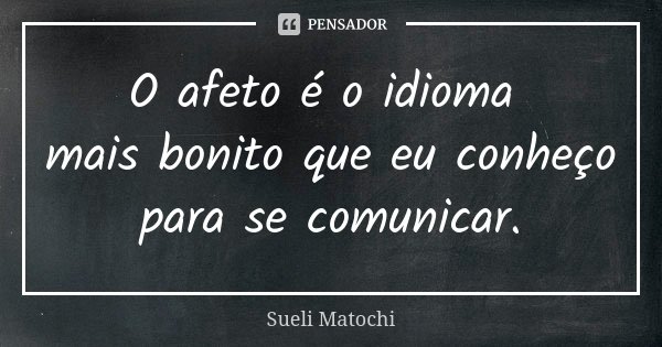 O afeto é o idioma mais bonito que eu conheço para se comunicar.... Frase de Sueli Matochi.