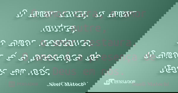 O amor cura, o amor nutre,
o amor restaura.
O amor é a presença de Deus em nós.... Frase de Sueli Matochi.