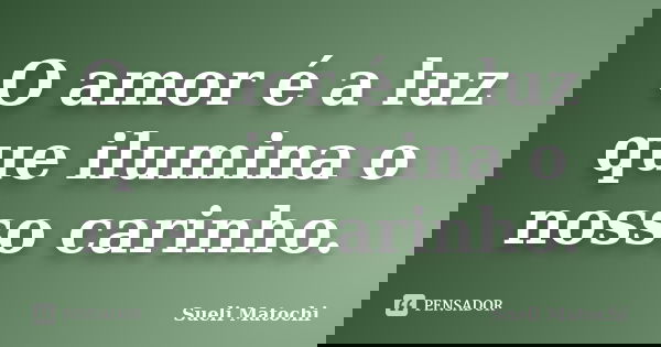 O amor é a luz que ilumina o nosso carinho.... Frase de Sueli Matochi.