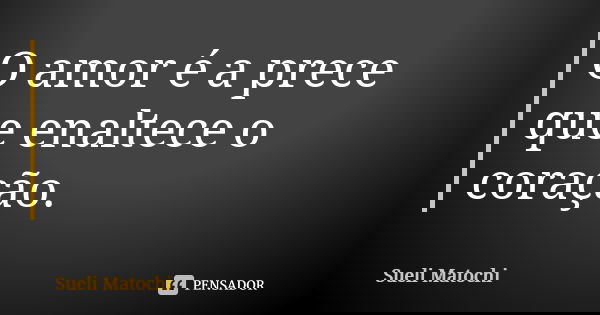 O amor é a prece que enaltece o coração.... Frase de Sueli Matochi.