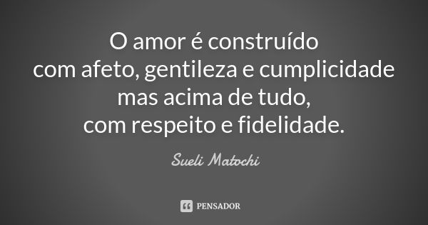 O amor é construído com afeto, gentileza e cumplicidade mas acima de tudo, com respeito e fidelidade.... Frase de Sueli Matochi.